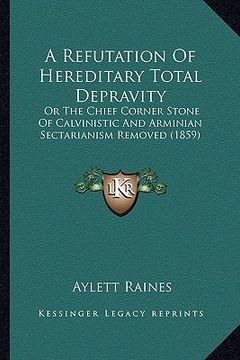 portada a refutation of hereditary total depravity: or the chief corner stone of calvinistic and arminian sectarianism removed (1859) (en Inglés)