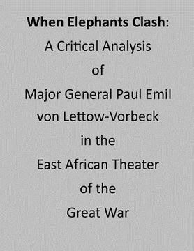 portada When Elephants Clash: A Critical Analysis of Major General Paul Emil von Lettow-Vorbeck in the East African Theater of the Great War (en Inglés)