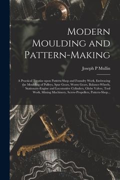 portada Modern Moulding and Pattern-making: a Practical Treatise Upon Pattern-shop and Foundry Work, Embracing the Moulding of Pulleys, Spur Gears, Worm Gears (en Inglés)