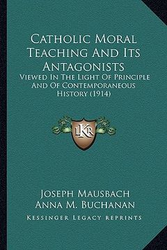 portada catholic moral teaching and its antagonists: viewed in the light of principle and of contemporaneous histviewed in the light of principle and of conte (en Inglés)