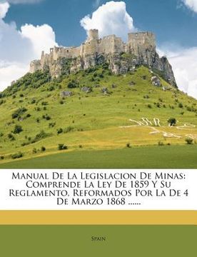 portada manual de la legislacion de minas: comprende la ley de 1859 y su reglamento, reformados por la de 4 de marzo 1868 ......
