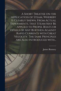 portada A Short Treatise on the Application of Steam, Whereby is Clearly Shewn, From Actual Experiments, That Steam May Be Applied to Propel Boats or Vessels (en Inglés)