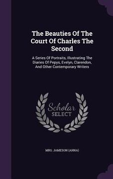 portada The Beauties Of The Court Of Charles The Second: A Series Of Portraits, Illustrating The Diaries Of Pepys, Evelyn, Clarendon, And Other Contemporary W (in English)