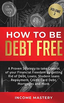 portada How to be Debt Free: A Proven Strategy to Take Control of Your Financial Freedom by Getting rid of Debt, Loans, Student Loans Repayment, Credit Card Debt, Mortgages and More Volume 3 (en Inglés)