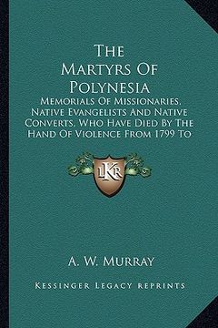 portada the martyrs of polynesia: memorials of missionaries, native evangelists and native converts, who have died by the hand of violence from 1799 to (en Inglés)