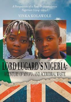 portada Lord Lugard's Nigeria: A Century of Myopia and Acerebral Waste - A Perspective of a Post-Independence Nigerian (1914-2014) (in English)