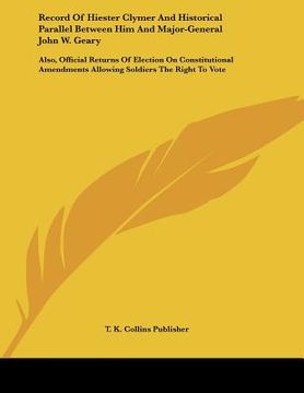 portada record of hiester clymer and historical parallel between him and major-general john w. geary: also, official returns of election on constitutional ame (in English)
