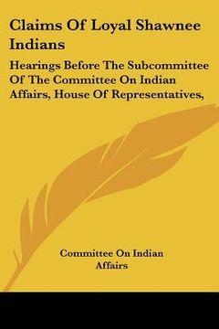 portada claims of loyal shawnee indians: hearings before the subcommittee of the committee on indian affairs, house of representatives,