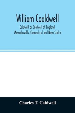 portada William Coaldwell, Caldwell or Coldwell of England, Massachusetts, Connecticut and Nova Scotia: historical sketch of the family and name and record of (in English)