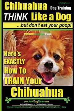 portada Chihuahua, Chihuahua Training AAA AKC Think Like a Dog - But Don't Eat Your Po: Here's EXACTLY How To Train Your Chihuahua (en Inglés)