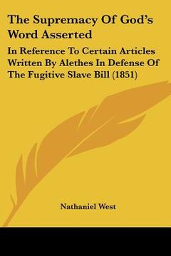 portada the supremacy of god's word asserted: in reference to certain articles written by alethes in defense of the fugitive slave bill (1851) (en Inglés)