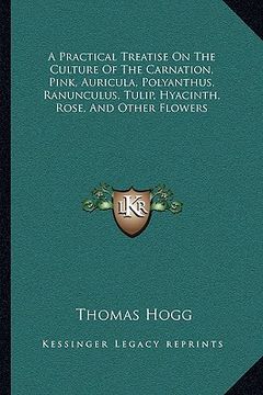 portada a practical treatise on the culture of the carnation, pink, auricula, polyanthus, ranunculus, tulip, hyacinth, rose, and other flowers (en Inglés)