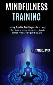 portada Mindfulness Training: An Easy Guide to Quickly Relieve Stress, Anxiety and Feel Present in Everyday Situations (Learning Buddhist Teachings on Awakening)
