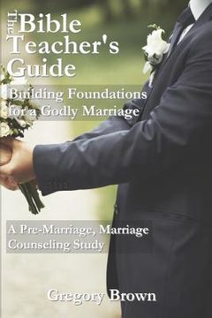 portada The Bible Teacher's Guide: Building Foundations for a Godly Marriage: A Pre-Marriage, Marriage Counseling Study (en Inglés)