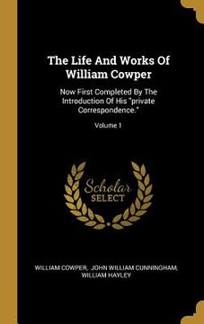 portada The Life And Works Of William Cowper: Now First Completed By The Introduction Of His "private Correspondence."; Volume 1 (en Inglés)