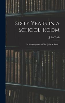 portada Sixty Years in a School-room: An Autobiography of Mrs. Julia A. Tevis .. (en Inglés)