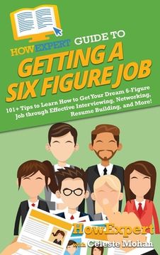 portada HowExpert Guide to Getting a Six Figure Job: 101+ Tips to Learn How to Get Your Dream 6-Figure Job through Effective Interviewing, Networking, Resume (en Inglés)