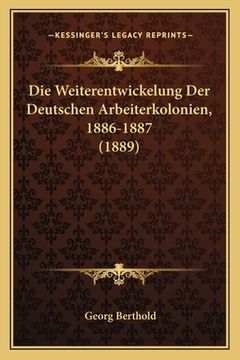 portada Die Weiterentwickelung Der Deutschen Arbeiterkolonien, 1886-1887 (1889) (en Alemán)