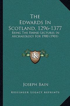 portada the edwards in scotland, 1296-1377: being the rhind lectures in archaeology for 1900 (1901) (en Inglés)