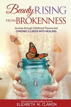 portada Beauty Rising from Brokenness;: Journey Through Childhood Trauma to Chronic Illness Into Healing (en Inglés)