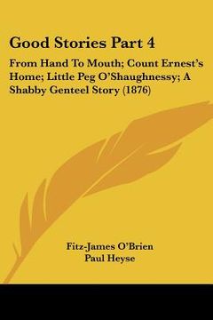 portada good stories part 4: from hand to mouth; count ernest's home; little peg o'shaughnessy; a shabby genteel story (1876) (en Inglés)