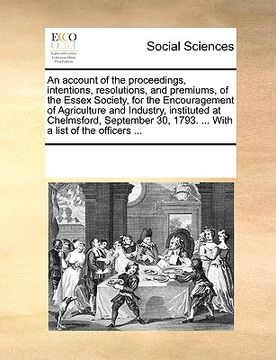portada an account of the proceedings, intentions, resolutions, and premiums, of the essex society, for the encouragement of agriculture and industry, instit (en Inglés)