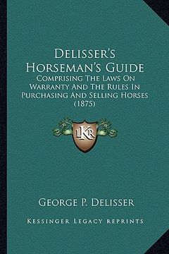 portada delisser's horseman's guide: comprising the laws on warranty and the rules in purchasing comprising the laws on warranty and the rules in purchasin (en Inglés)