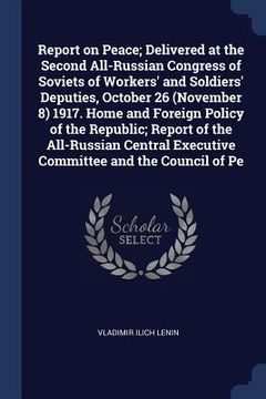 portada Report on Peace; Delivered at the Second All-Russian Congress of Soviets of Workers' and Soldiers' Deputies, October 26 (November 8) 1917. Home and Fo (en Inglés)