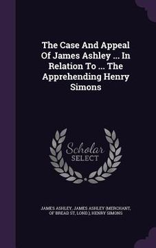 portada The Case And Appeal Of James Ashley ... In Relation To ... The Apprehending Henry Simons (en Inglés)