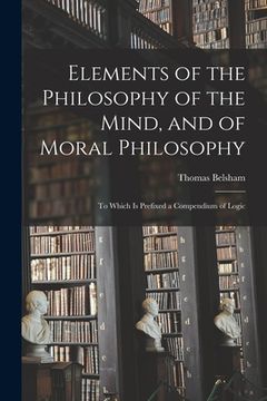 portada Elements of the Philosophy of the Mind, and of Moral Philosophy: to Which is Prefixed a Compendium of Logic (en Inglés)