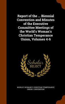 portada Report of the ... Biennial Convention and Minutes of the Executive Committee Meetings of the World's Woman's Christian Temperance Union, Volumes 4-6