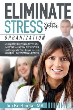 portada Eliminate Stress in Your Organization: Strategically Address and Overcome the External and Internal Stress Factors that Stagnate Your Organization and