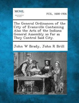 portada The General Ordinances of the City of Evansville Containing Also the Acts of the Indiana General Assembly So Far as They Control Said City. (en Inglés)