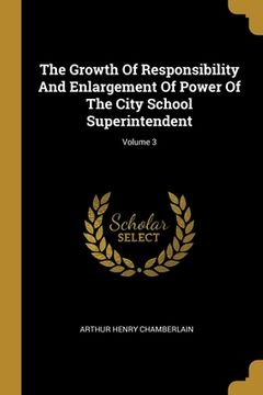 portada The Growth Of Responsibility And Enlargement Of Power Of The City School Superintendent; Volume 3 (en Inglés)