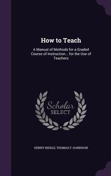 portada How to Teach: A Manual of Methods for a Graded Course of Instruction... for the Use of Teachers (en Inglés)
