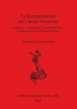 portada La Representacion del Cuerpo Femenino: Mujeres y Arte Rupestre Levantino del Arco Mediterraneo de la Peninsula Iberica (Bar International) 