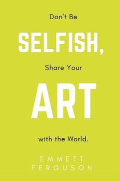 portada Don't Be Selfish, Share Your Art with the World (en Inglés)