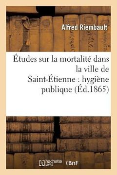 portada Études Sur La Mortalité Dans La Ville de Saint-Étienne: Hygiène Publique
