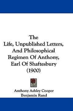 portada the life, unpublished letters, and philosophical regimen of anthony, earl of shaftesbury (1900) (en Inglés)