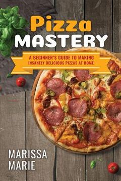 portada Pizza Mastery: A Beginner's Guide to Making Insanely Delicious Pizzas at Home! (en Inglés)