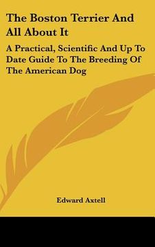 portada the boston terrier and all about it: a practical, scientific and up to date guide to the breeding of the american dog (en Inglés)