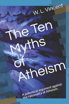 portada The Ten Myths of Atheism: A polemical argument against the rationality of Atheism. (en Inglés)