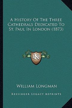 portada a history of the three cathedrals dedicated to st. paul in london (1873) (en Inglés)