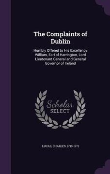 portada The Complaints of Dublin: Humbly Offered to His Excellency William, Earl of Harrington, Lord Lieutenant General and General Governor of Ireland (en Inglés)