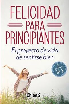 portada Felicidad Para Principiantes: 2 Manuscritos: El Proyecto de Vida de Sentirse Bien: Libro en Español