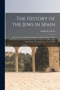 portada The History of the Jews in Spain: From the Time of Their Settlement in That Country Till the Commencement of the Present Century. Written, and Illustr