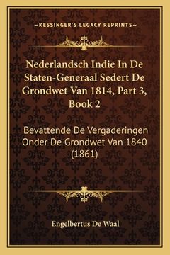 portada Nederlandsch Indie In De Staten-Generaal Sedert De Grondwet Van 1814, Part 3, Book 2: Bevattende De Vergaderingen Onder De Grondwet Van 1840 (1861)