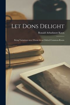 portada Let Dons Delight: Being Variations on a Theme in an Oxford Common-room (en Inglés)