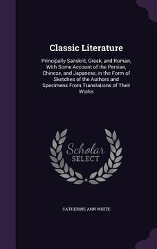 portada Classic Literature: Principally Sanskrit, Greek, and Roman, With Some Account of the Persian, Chinese, and Japanese, in the Form of Sketch (en Inglés)