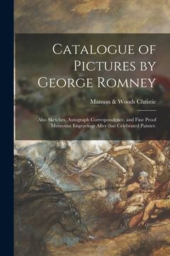 portada Catalogue of Pictures by George Romney: Also Sketches, Autograph Correspondence, and Fine Proof Mezzotint Engravings After That Celebrated Painter. (en Inglés)